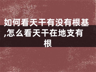 如何看天干有没有根基,怎么看天干在地支有根