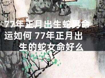 77年正月出生蛇男命运如何 77年正月出生的蛇女命好么