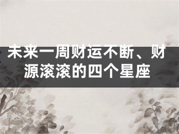 未来一周财运不断、财源滚滚的四个星座