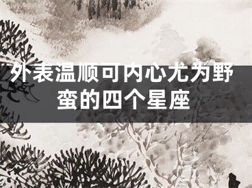 外表温顺可内心尤为野蛮的四个星座
