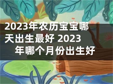 2023年农历宝宝哪天出生最好 2023年哪个月份出生好