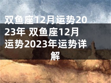 双鱼座12月运势2023年 双鱼座12月运势2023年运势详解