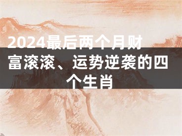 2024最后两个月财富滚滚、运势逆袭的四个生肖