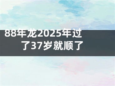 88年龙2025年过了37岁就顺了