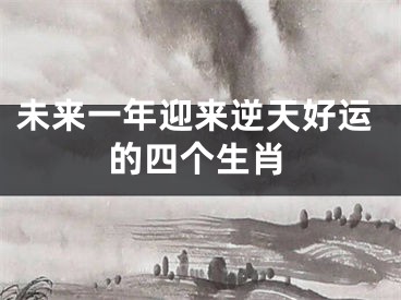 未来一年迎来逆天好运的四个生肖