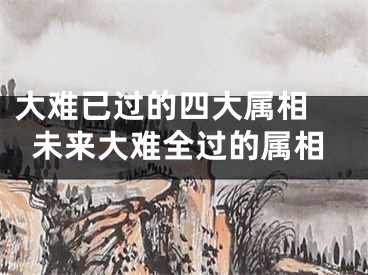 大难已过的四大属相 未来大难全过的属相