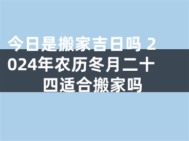 今日是搬家吉日吗 2024年农历冬月二十四适合搬家吗