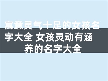 寓意灵气十足的女孩名字大全 女孩灵动有涵养的名字大全