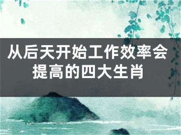 从后天开始工作效率会提高的四大生肖