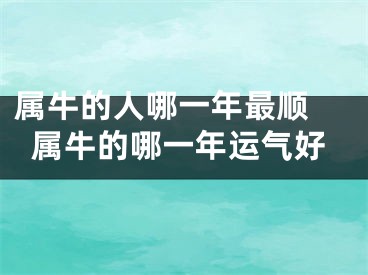 属牛的人哪一年最顺 属牛的哪一年运气好