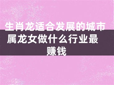 生肖龙适合发展的城市 属龙女做什么行业最赚钱
