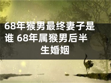 68年猴男最终妻子是谁 68年属猴男后半生婚姻