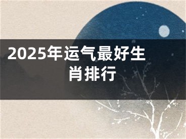 2025年运气最好生肖排行