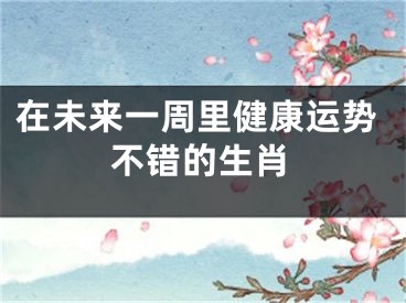 在未来一周里健康运势不错的生肖