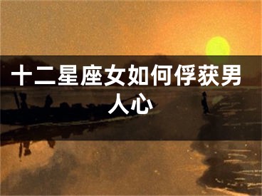 十二星座女如何俘获男人心