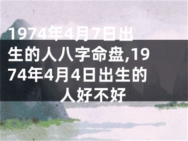 1974年4月7日出生的人八字命盘,1974年4月4日出生的人好不好