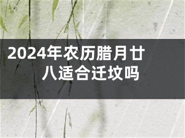 2024年农历腊月廿八适合迁坟吗