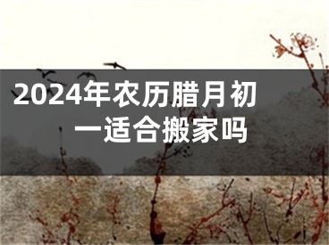 2024年农历腊月初一适合搬家吗