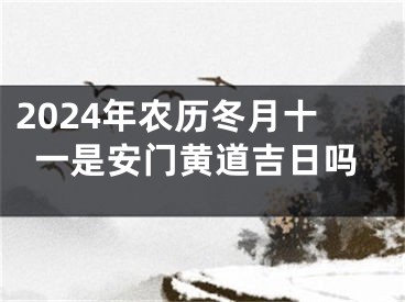 2024年农历冬月十一是安门黄道吉日吗