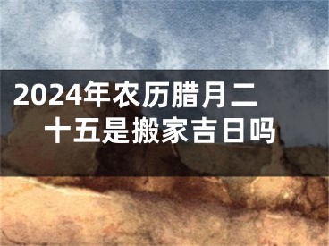 2024年农历腊月二十五是搬家吉日吗