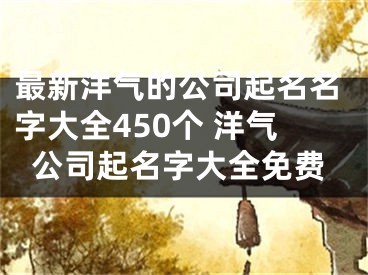 最新洋气的公司起名名字大全450个 洋气公司起名字大全免费