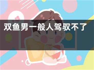 双鱼男一般人驾驭不了 