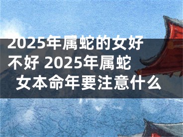 2025年属蛇的女好不好 2025年属蛇女本命年要注意什么