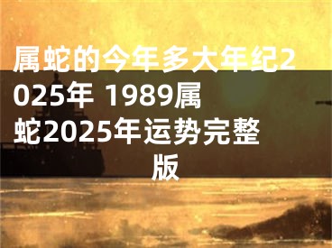 属蛇的今年多大年纪2025年 1989属蛇2025年运势完整版