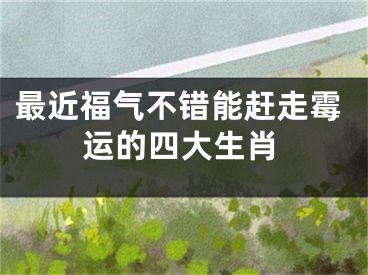 最近福气不错能赶走霉运的四大生肖