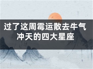 过了这周霉运散去牛气冲天的四大星座