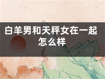 白羊男和天秤女在一起怎么样