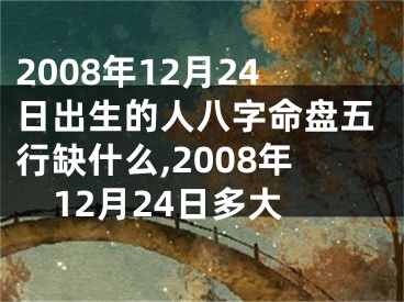 2008年12月24日出生的人八字命盘五行缺什么,2008年12月24日多大