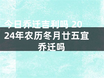 今日乔迁吉利吗 2024年农历冬月廿五宜乔迁吗
