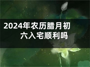 2024年农历腊月初六入宅顺利吗