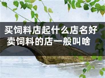 买饲料店起什么店名好 卖饲料的店一般叫啥