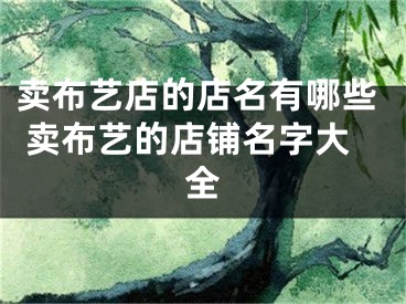 卖布艺店的店名有哪些 卖布艺的店铺名字大全