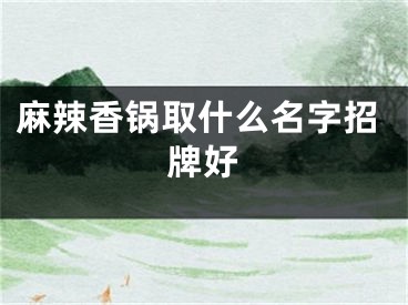 麻辣香锅取什么名字招牌好