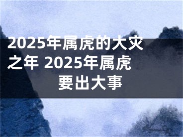 2025年属虎的大灾之年 2025年属虎要出大事