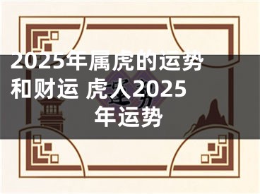 2025年属虎的运势和财运 虎人2025年运势