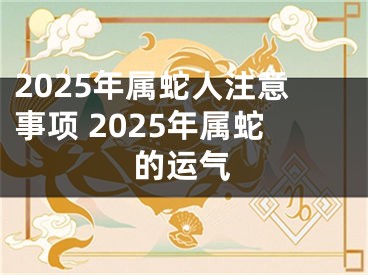 2025年属蛇人注意事项 2025年属蛇的运气
