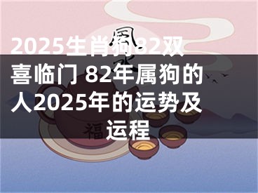 2025生肖狗82双喜临门 82年属狗的人2025年的运势及运程
