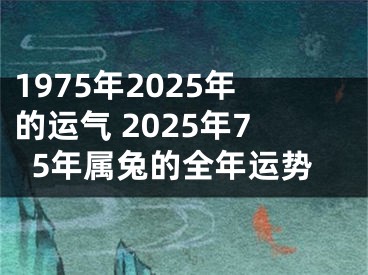1975年2025年的运气 2025年75年属兔的全年运势