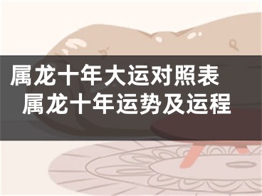 属龙十年大运对照表 属龙十年运势及运程