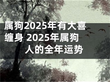 属狗2025年有大喜缠身 2025年属狗人的全年运势