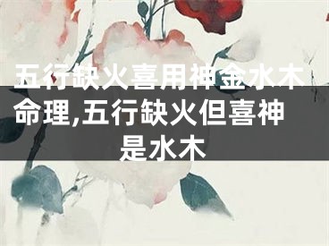 五行缺火喜用神金水木命理,五行缺火但喜神是水木