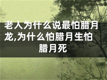 老人为什么说最怕腊月龙,为什么怕腊月生怕腊月死
