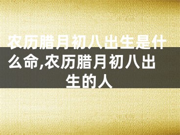 农历腊月初八出生是什么命,农历腊月初八出生的人