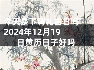 今天是下聘礼吉日吗 2024年12月19日黄历日子好吗