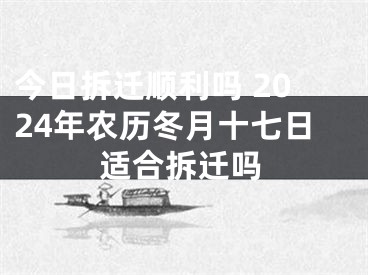 今日拆迁顺利吗 2024年农历冬月十七日适合拆迁吗