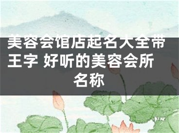 美容会馆店起名大全带王字 好听的美容会所名称